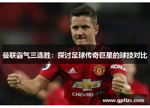 曼联霸气三连胜：探讨足球传奇巨星的球技对比